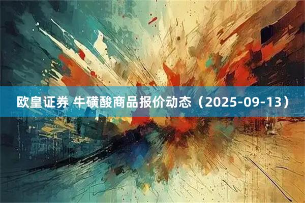 欧皇证券 牛磺酸商品报价动态（2025-09-13）