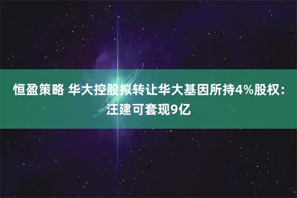 恒盈策略 华大控股拟转让华大基因所持4%股权：汪建可套现9亿
