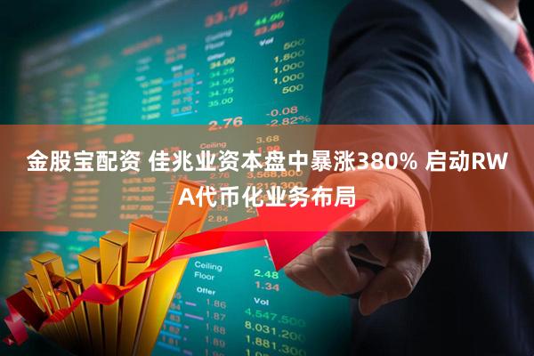 金股宝配资 佳兆业资本盘中暴涨380% 启动RWA代币化业务布局