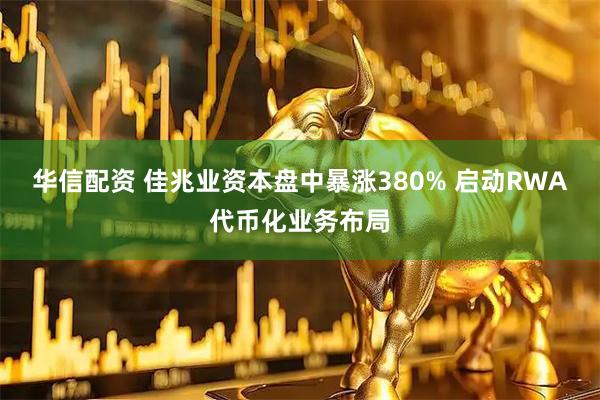 华信配资 佳兆业资本盘中暴涨380% 启动RWA代币化业务布局