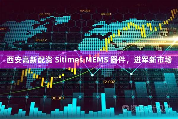 西安高新配资 Sitimes MEMS 器件，进军新市场