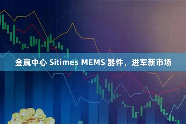 金赢中心 Sitimes MEMS 器件，进军新市场
