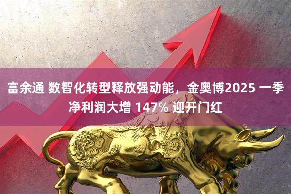 富余通 数智化转型释放强动能，金奥博2025 一季净利润大增 147% 迎开门红