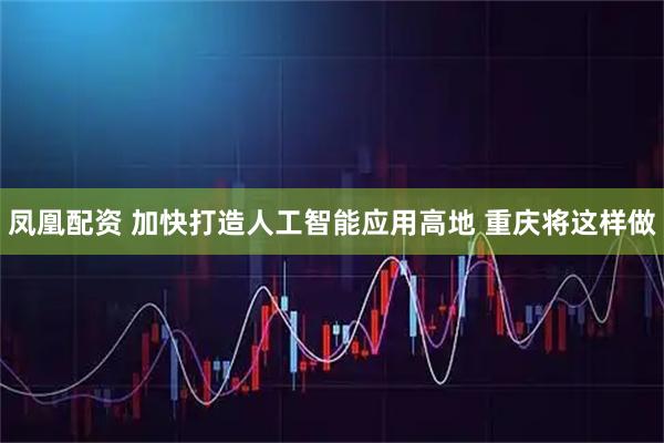 凤凰配资 加快打造人工智能应用高地 重庆将这样做