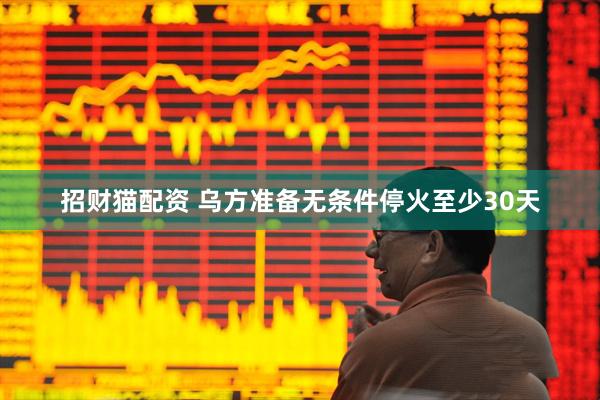 招财猫配资 乌方准备无条件停火至少30天