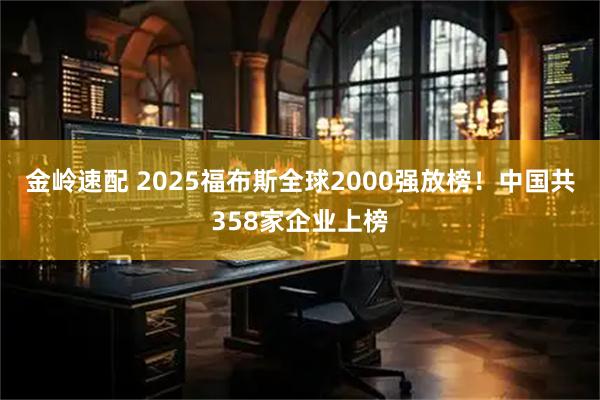 金岭速配 2025福布斯全球2000强放榜！中国共358家企业上榜