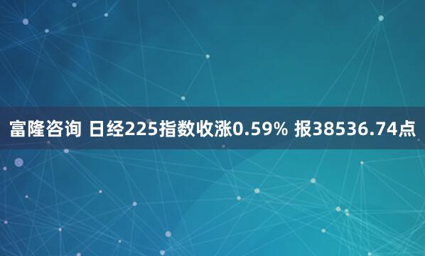 富隆咨询 日经225指数收涨0.59% 报38536.74点