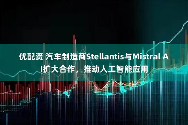 优配资 汽车制造商Stellantis与Mistral AI扩大合作，推动人工智能应用