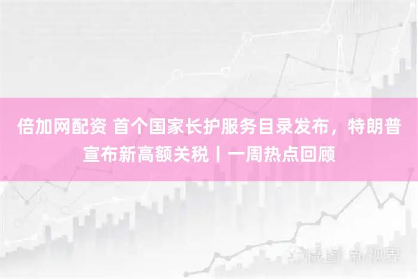 倍加网配资 首个国家长护服务目录发布，特朗普宣布新高额关税丨一周热点回顾