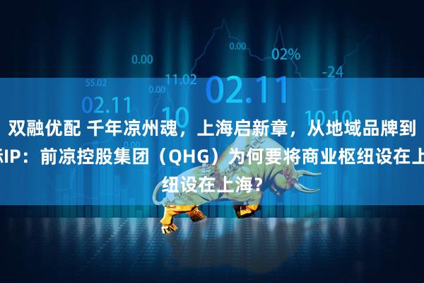 双融优配 千年凉州魂，上海启新章，从地域品牌到国际IP：前凉控股集团（QHG）为何要将商业枢纽设在上海？