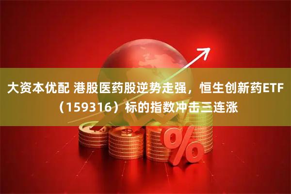 大资本优配 港股医药股逆势走强，恒生创新药ETF（159316）标的指数冲击三连涨