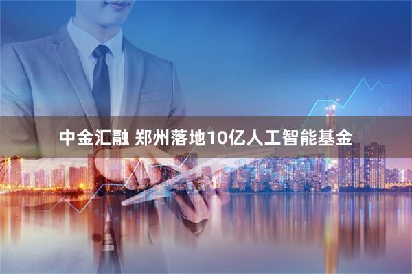 中金汇融 郑州落地10亿人工智能基金