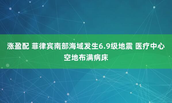 涨盈配 菲律宾南部海域发生6.9级地震 医疗中心空地布满病床
