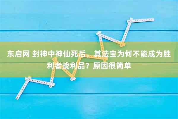 东启网 封神中神仙死后，其法宝为何不能成为胜利者战利品？原因很简单