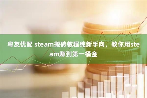 粤友优配 steam搬砖教程纯新手向，教你用steam赚到第一桶金