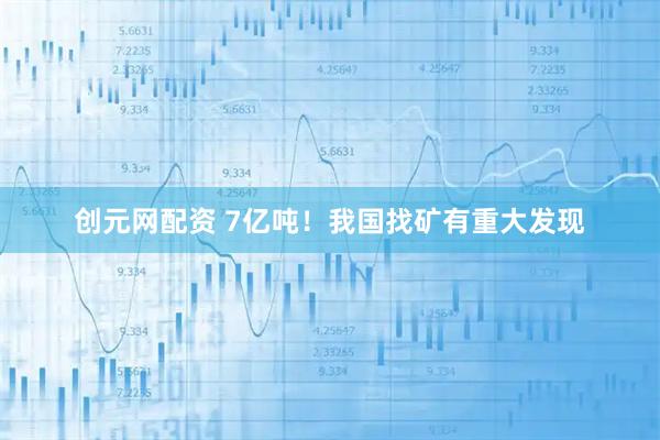 创元网配资 7亿吨！我国找矿有重大发现