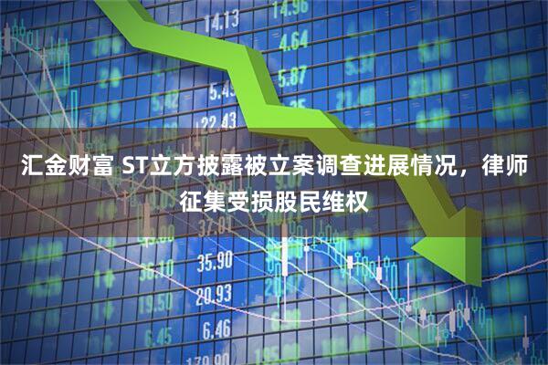 汇金财富 ST立方披露被立案调查进展情况，律师征集受损股民维权