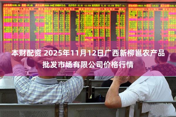 本财配资 2025年11月12日广西新柳邕农产品批发市场有限公司价格行情