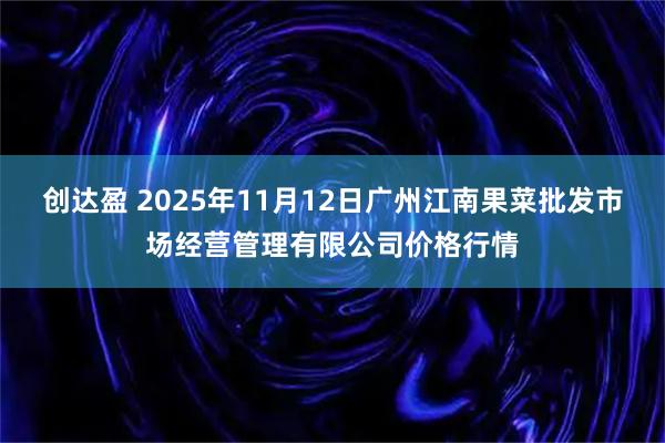 创达盈 2025年11月12日广州江南果菜批发市场经营管理有限公司价格行情