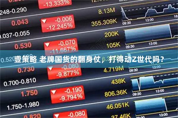 壹策略 老牌国货的翻身仗，打得动Z世代吗？