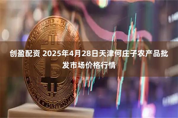 创盈配资 2025年4月28日天津何庄子农产品批发市场价格行情