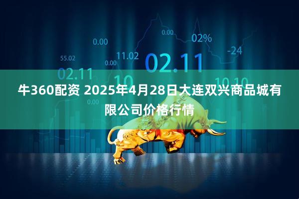 牛360配资 2025年4月28日大连双兴商品城有限公司价格行情