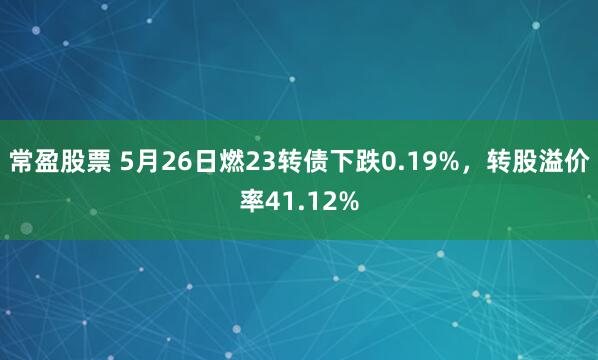 常盈股票 5月26日燃23转债下跌0.19%,转股溢价率41.12%