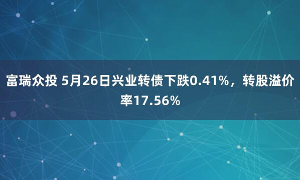 富瑞众投 5月26日兴业转债下跌0.41%，转股溢价率17.56%