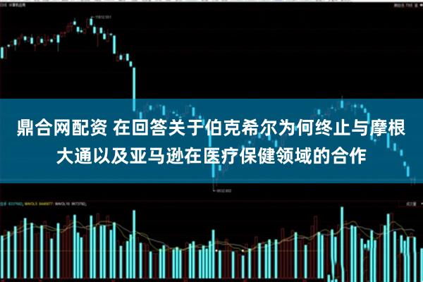 鼎合网配资 在回答关于伯克希尔为何终止与摩根大通以及亚马逊在医疗保健领域的合作