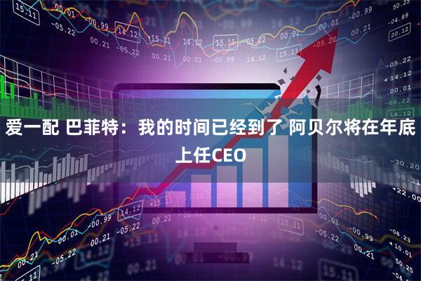 爱一配 巴菲特：我的时间已经到了 阿贝尔将在年底上任CEO