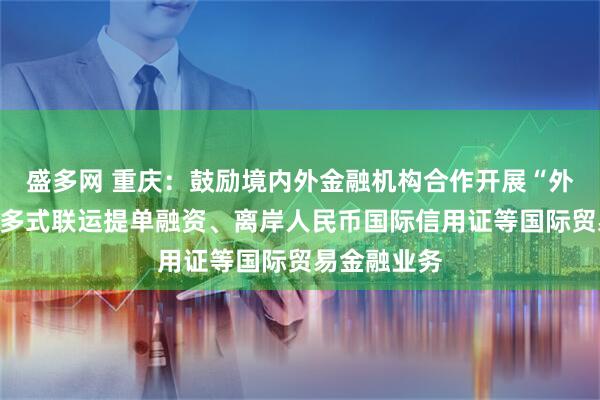 盛多网 重庆：鼓励境内外金融机构合作开展“外保内贷”、多式联运提单融资、离岸人民币国际信用证等国际贸易金融业务