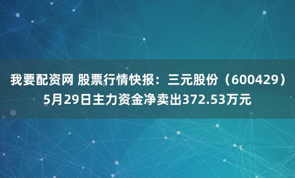 我要配资网 股票行情快报：三元股份（600429）5月29日主力资金净卖出372.53万元
