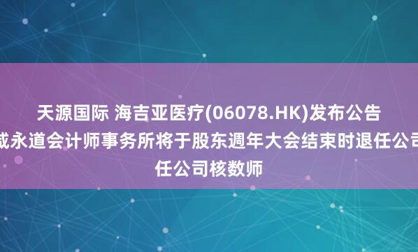 天源国际 海吉亚医疗(06078.HK)发布公告,罗兵咸永道会计师事务所将于股东週年大会结束时退任公司核数师