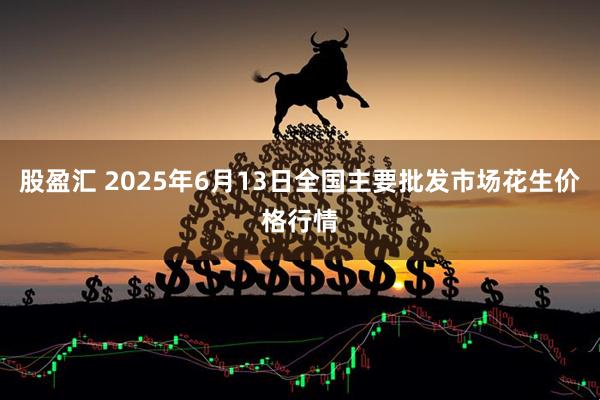 股盈汇 2025年6月13日全国主要批发市场花生价格行情