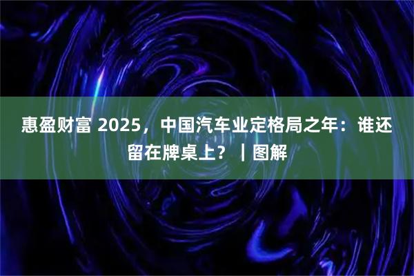 惠盈财富 2025,中国汽车业定格局之年:谁还留在牌桌上?|图解