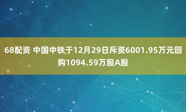 68配资 中国中铁于12月29日斥资6001.95万元回购1094.59万股A股