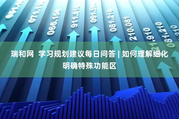 瑞和网  学习规划建议每日问答 | 如何理解细化明确特殊功能区