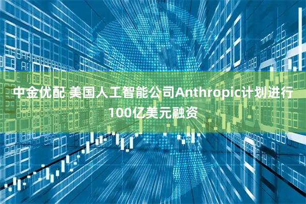 中金优配 美国人工智能公司Anthropic计划进行100亿美元融资