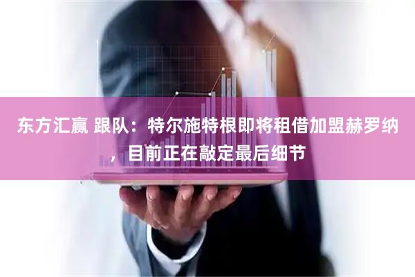 东方汇赢 跟队：特尔施特根即将租借加盟赫罗纳，目前正在敲定最后细节