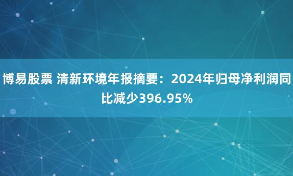 博易股票 清新环境年报摘要：2024年归母净利润同比减少396.95%