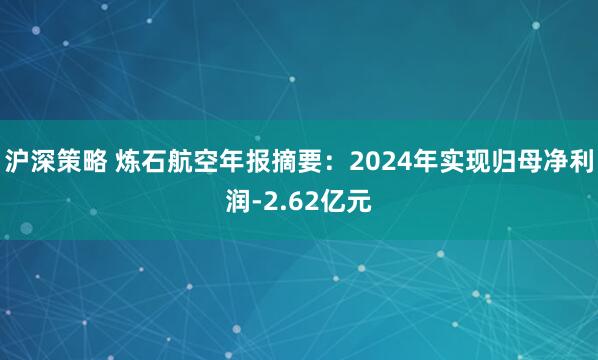 沪深策略 炼石航空年报摘要：2024年实现归母净利润-2.62亿元