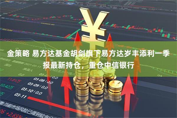 金策略 易方达基金胡剑旗下易方达岁丰添利一季报最新持仓，重仓中信银行