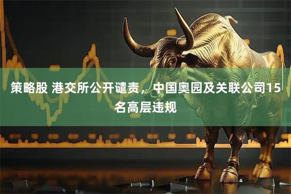 策略股 港交所公开谴责，中国奥园及关联公司15名高层违规