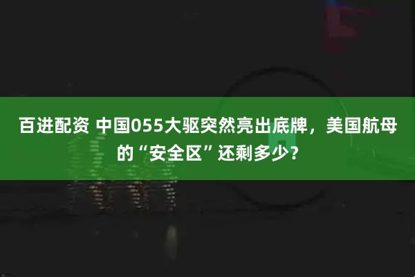 百进配资 中国055大驱突然亮出底牌，美国航母的“安全区”还剩多少？