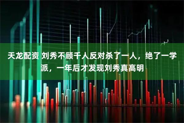 天龙配资 刘秀不顾千人反对杀了一人,绝了一学派,一年后才发现刘秀真高明
