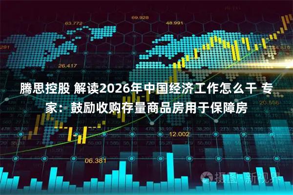 腾思控股 解读2026年中国经济工作怎么干 专家：鼓励收购存量商品房用于保障房