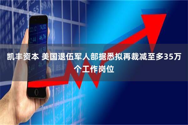 凯丰资本 美国退伍军人部据悉拟再裁减至多35万个工作岗位