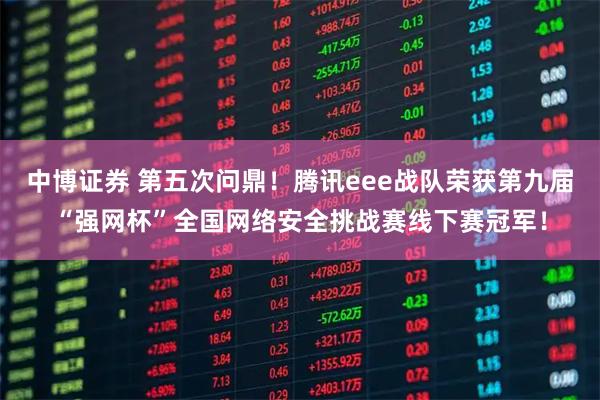 中博证券 第五次问鼎！腾讯eee战队荣获第九届“强网杯”全国网络安全挑战赛线下赛冠军！