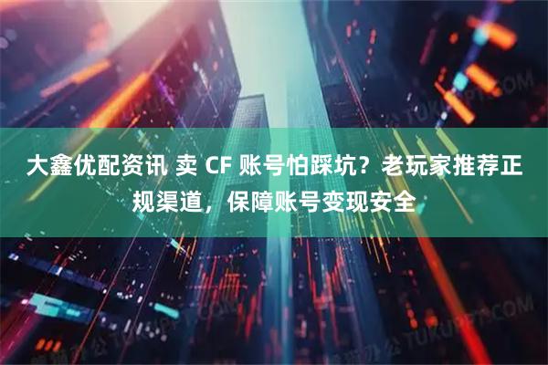 大鑫优配资讯 卖 CF 账号怕踩坑？老玩家推荐正规渠道，保障账号变现安全