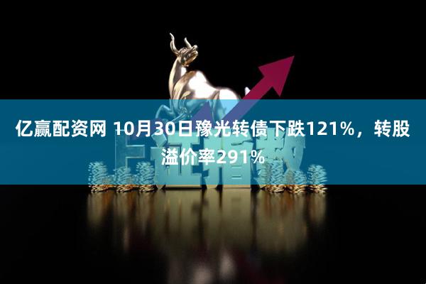 亿赢配资网 10月30日豫光转债下跌121%，转股溢价率291%